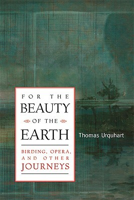 For the Beauty of the Earth: Birding, Opera and Other Journeys by Thomas Urquhart