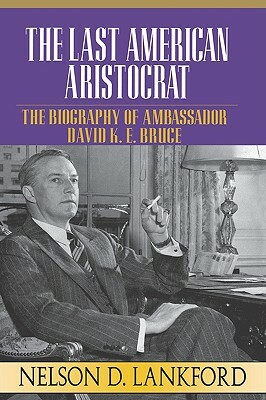 The Last American Aristocrat: The Biography of Ambassador David K.E. Bruce, 1898-1977 by Nelson D. Lankford