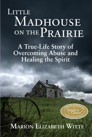 Little Madhouse on the Prairie: A True-Life Story of Overcoming Abuse and Healing the Spirit by Marion Elizabeth Witte