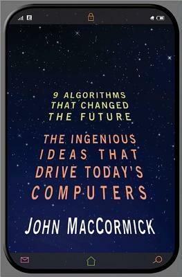 Nine Algorithms That Changed the Future: The Ingenious Ideas That Drive Today's Computers by John MacCormick