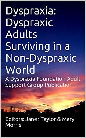Dyspraxia: Dyspraxic Adults Surviving in a Non-Dyspraxic World: A Dyspraxia Foundation Adult Support Group Publication by Mary Morris, Janet Taylor