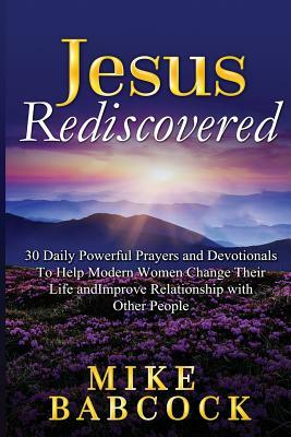 Jesus Rediscovered: 30 Daily Powerful Prayers and Devotionals To Help Modern Women Change Their Life and Improve Relationship with Other P by Mike Babcock