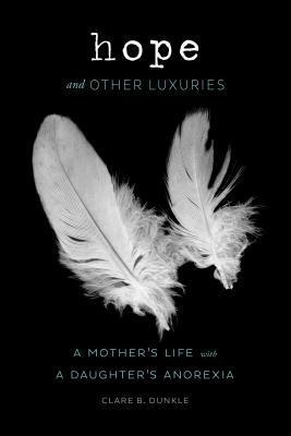 Hope and Other Luxuries: A Mother's Life with a Daughter's Anorexia by Clare B. Dunkle