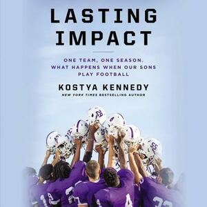 Lasting Impact: One Team, One Season. What Happens When Our Sons Play Football by Kostya Kennedy