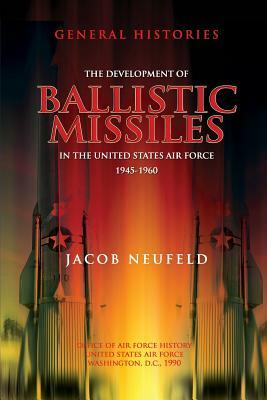 The Development of Ballistic Missiles in the United States Air Force 1945-1960 by Jacob Neufeld