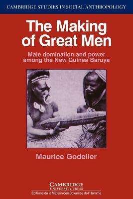 The Making of Great Men: Male Domination and Power Among the New Guinea Baruya by Maurice Godelier