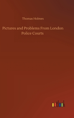 Pictures and Problems From London Police Courts by Thomas Holmes