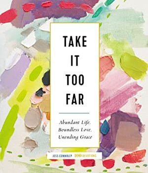 Take It Too Far: Abundant Life, Boundless Love, Unending Grace by Jess Connolly