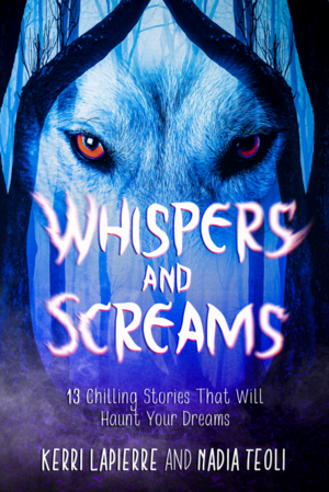 Whispers and Screams: 13 Chilling Stories That Will Haunt Your Dreams by Kerri Lapierre, Nadia Teoli