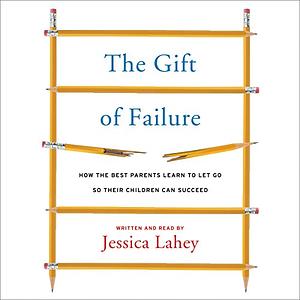 The Gift of Failure: How the Best Parents Learn to Let Go So Their Children Can Succeed  by Jessica Lahey