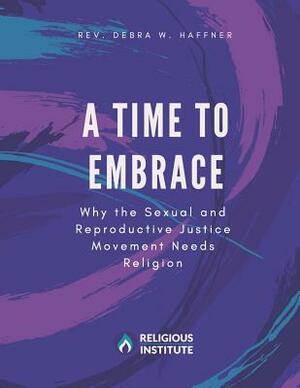 A Time to Embrace: Why the Sexual and Reproductive Justice Movement Needs Religion by Debra W. Haffner