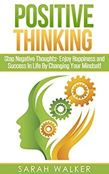 Positive Thinking: Stop Negative Thoughts: Enjoy Happiness and Success In Life By Changing Your Mindset! by Sarah Walker