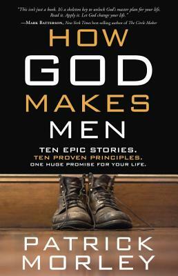 How God Makes Men: Ten Epic Stories. Ten Proven Principles. One Huge Promise for Your Life. by Patrick Morley