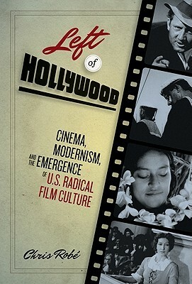 Left of Hollywood: Cinema, Modernism, and the Emergence of U.S. Radical Film Culture by Chris Robé