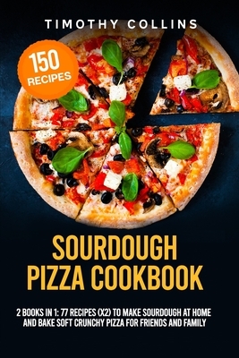 Sourdough Pizza Cookbook: 2 Books In 1: 77 Recipes (x2) To Make Sourdough At Home And Bake Soft Crunchy Pizza For Friends And Family by Timothy Collins