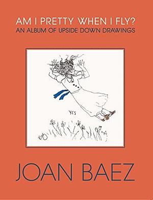 Am I Pretty When I Fly?: An Album of Upside Down Drawings by Joan Baez, Joan Baez