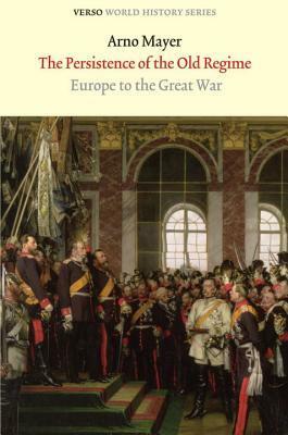 The Persistence of the Old Regime: Europe to the Great War by Arno J. Mayer