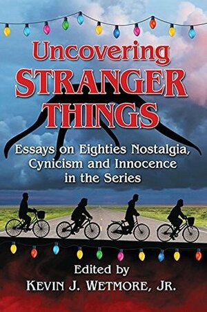 Uncovering Stranger Things: Essays on Eighties Nostalgia, Cynicism and Innocence in the Series by Kevin J. Wetmore Jr., Nicholas Diak, Rhonda Jackson Joseph