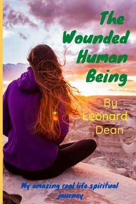 The Wounded Human Being: My amazing real life spiritual journey by Leonard Dean