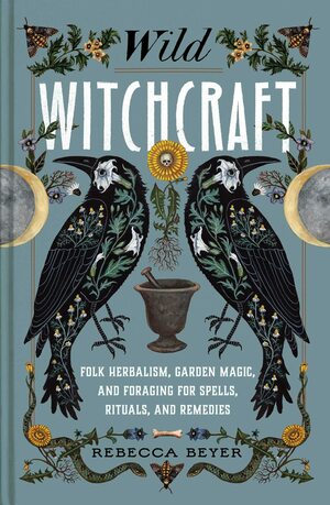 Wild Witchcraft: Folk Herbalism, Garden Magic, and Foraging for Spells, Rituals, and Remedies by Rebecca Beyer