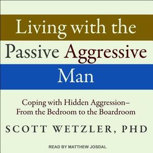 Living with the Passive-Aggressive Man: Coping with Hidden Aggression - From the Bedroom to the Boardroom by Scott Wetzler