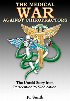 The Medical War against Chiropractors: The Untold Story from Persecution to Vindication by J. C. Smith