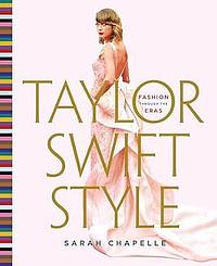 Taylor Swift Style: Fashion Through the Eras by Sarah Chapelle