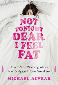 Not Tonight Dear, I Feel Fat: How to Stop Worrying about Your Body and Have Great Sex: The Sex Advice Book for Women with Body Image Issues by Michael Alvear