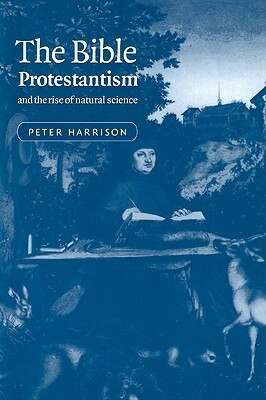 The Bible, Protestantism, and the Rise of Natural Science by Peter Harrison