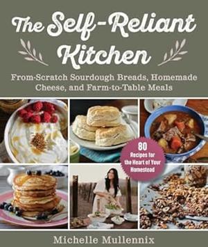 The Self-Reliant Kitchen: From-Scratch Sourdough Breads, Homemade Cheese, and Farm-to-Table Meals by Michelle Mullennix