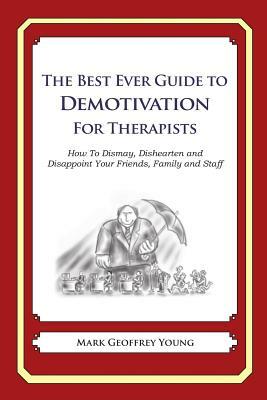 The Best Ever Guide to Demotivation for Therapists: How To Dismay, Dishearten and Disappoint Your Friends, Family and Staff by Mark Geoffrey Young