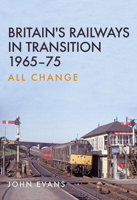 Britain's Railways in Transition 1965-75: All Change by John Evans