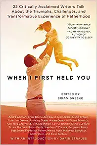 When I First Held You: 22 Critically Acclaimed Writers Talk About the Triumphs, Challenges, and Transformative Experience of Fatherhood by Brian Gresko, Brian Gresko