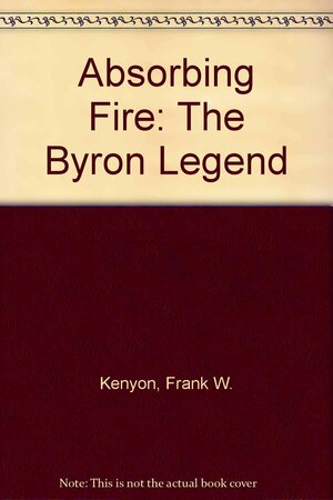 The Absorbing Fire: The Byron Legend by F.W. Kenyon