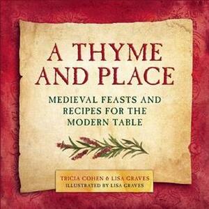 A Thyme and Place: Medieval Feasts and Recipes for the Modern Table by Lisa Graves, Tricia Cohen
