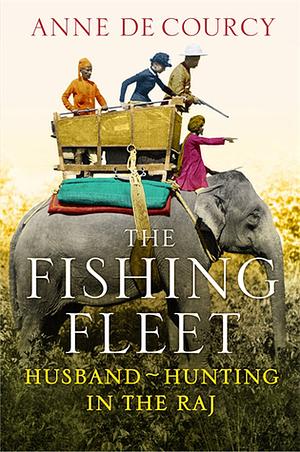 The Fishing Fleet: Husband-Hunting in the Raj by Anne de Courcy