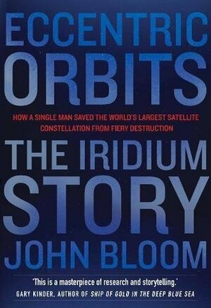 Eccentric Orbits: The Iridium Story - How a Single Man Saved the World's Largest Satellite Constellation From Fiery Destruction by John Bloom