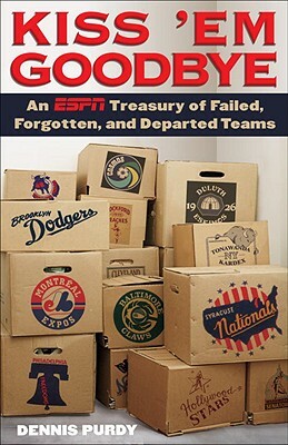 Kiss 'em Goodbye: An ESPN Treasury of Failed, Forgotten, and Departed Teams by Dennis Purdy