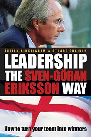 Leadership the Sven-Gran Eriksson Way: How to Turn Your Team Into Winners by Julian Birkinshaw, Stuart Crainer