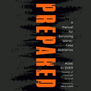 Prepared: A Manual for Surviving Worst Case Scenarios by Mike Glover