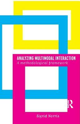 Analyzing Multimodal Interaction: A Methodological Framework by Sigrid Norris