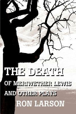 The Death of Meriwether Lewis and Other Plays by Ron Larson
