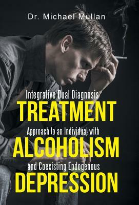 Integrative Dual Diagnosis Treatment Approach to an Individual with Alcoholism and Coexisting Endogenous Depression by Michael Mullan