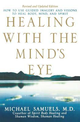 Healing with the Mind's Eye: How to Use Guided Imagery and Visions to Heal Body, Mind, and Spirit by Michael Samuels