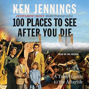 100 Places to See After You Die: A Travel Guide to the Afterlife by Ken Jennings