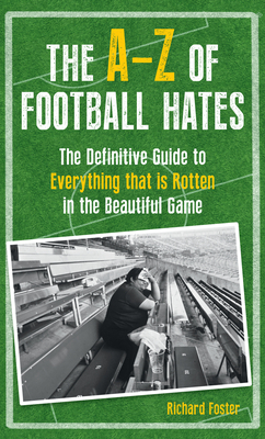The A-Z of Football Hates: The Definitive Guide to Everything That Is Rotten in the Beautiful Game by Richard Foster