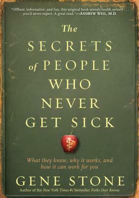 The Secrets of People Who Never Get Sick: What They Know, Why It Works, and How It Can Work for You by Gene Stone