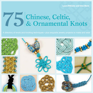 75 Chinese, Celtic & Ornamental Knots: A Directory of Knots and Knotting Techniques Plus Exquisite Jewelry Projects to Make and Wear by Elise Mann, Laura Williams