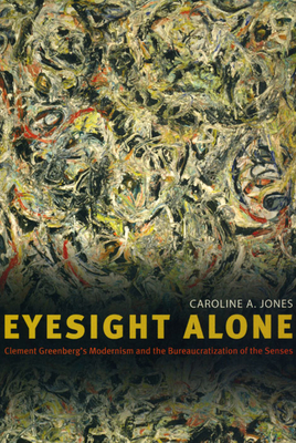 Eyesight Alone: Clement Greenberg's Modernism and the Bureaucratization of the Senses by Caroline A. Jones