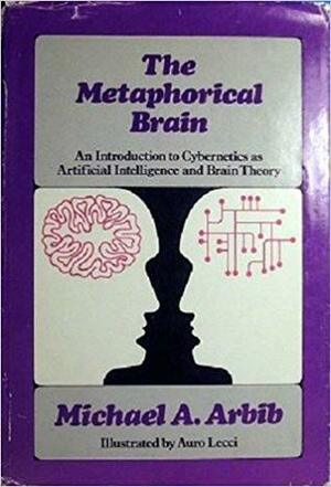 The Metaphorical Brain: An Introduction to Cybernetics as Artificial Intelligence and Brain Theory by Michael A. Arbib